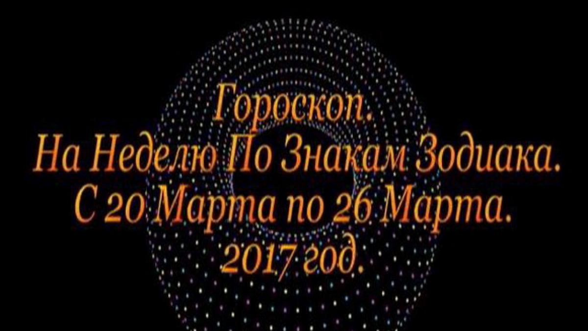 Гороскоп на неделю с 20 по 26 марта 2017 года для всех знаков Зодиака Гороскоп на неделю с 20 по 26 марта 2017 года для всех знаков Зодиака