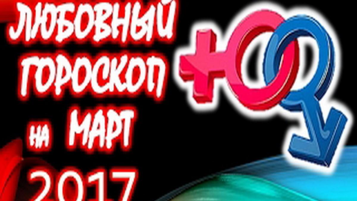 Любовный гороскоп на март 2017 года для всех знаков Зодиака Любовный гороскоп на март 2017 года для всех знаков Зодиака
