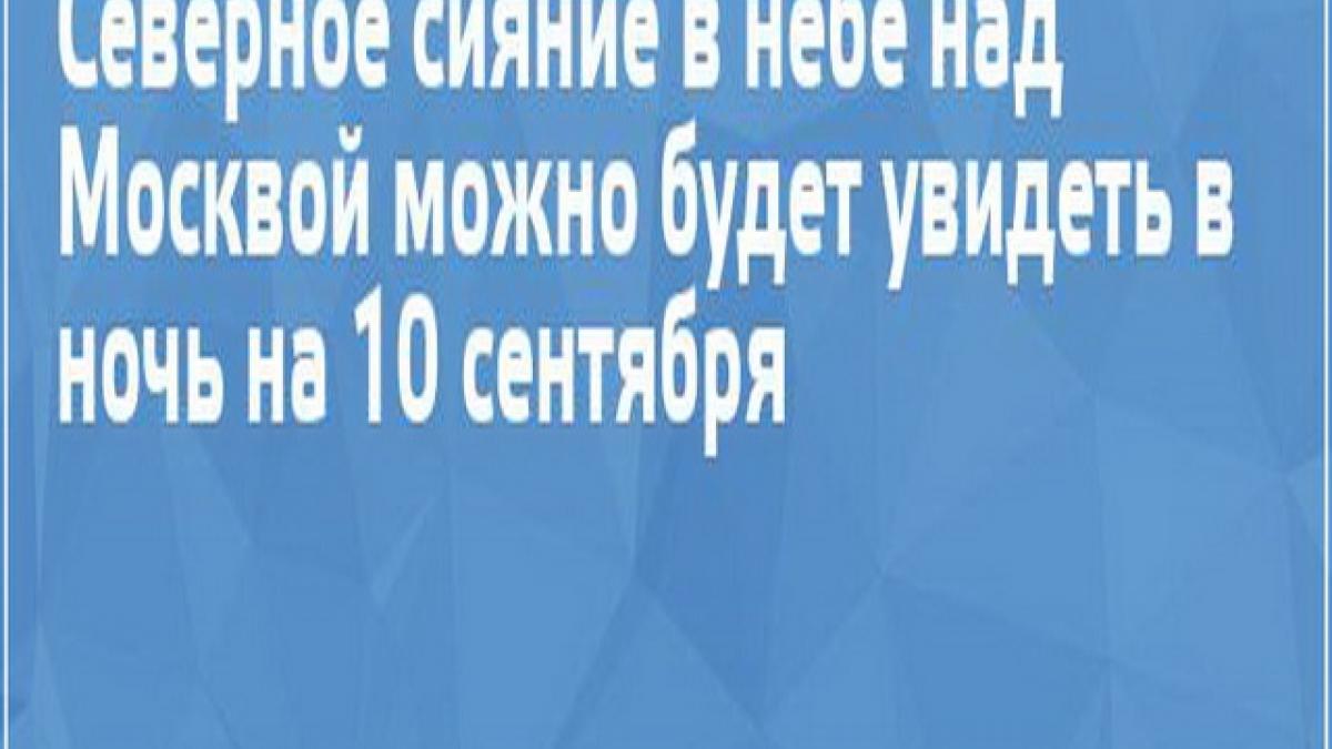 Северное сияние озарит небо над Москвой в ближайшую ночь Северное сияние озарит небо над Москвой в ближайшую ночь