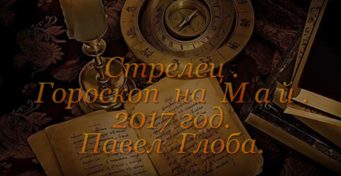 Гороскоп на май 2017 года от Павла Глобы, Стрелец